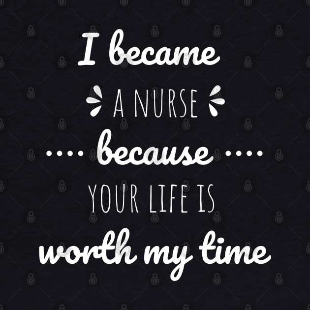 I Became A Nurse Because Your Life Is Worth My Time - Nurses Day by Petalprints